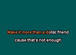 Make it more than a dollar friend

cause that's not enough