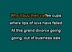 Who'll buy their coffee cups
where lips oflove have failed

At this grand divorce going

going, out of business sale