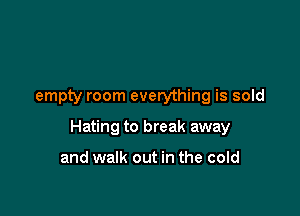 empty room everything is sold

Hating to break away

and walk out in the cold