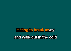 Hating to break away

and walk out in the cold