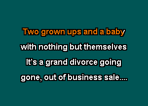 Two grown ups and a baby
with nothing but themselves
lfs a grand divorce going

gone, out of business sale....