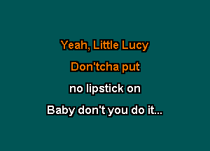 Yeah, Little Lucy

Don'tcha put
no lipstick on

Baby don't you do it...