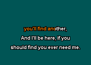 you'll fund another,

And I'll be here, ifyou

should fund you ever need me.