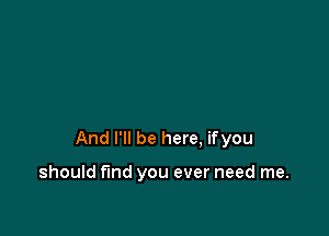 And I'll be here, ifyou

should fund you ever need me.