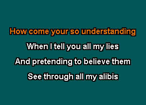 How come your so understanding

When ltell you all my lies

And pretending to believe them

See through all my alibis