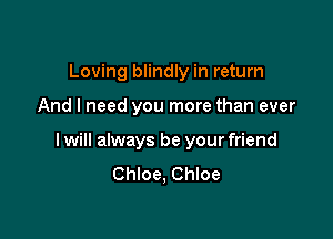 Loving blindly in return

And I need you more than ever

I will always be your friend
Chloe, Chloe