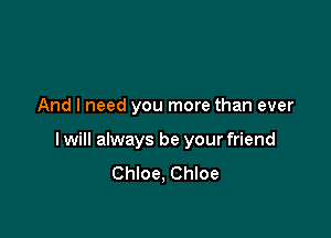 And I need you more than ever

I will always be your friend
Chloe, Chloe