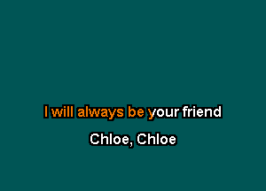 I will always be your friend
Chloe, Chloe