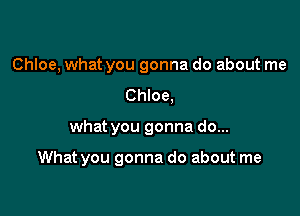 Chloe, what you gonna do about me
Chloe,

what you gonna do...

What you gonna do about me