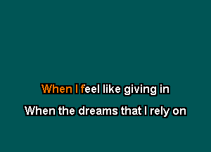 When lfeel like giving in

When the dreams that I rely on