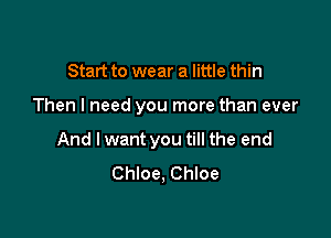 Start to wear a little thin

Then I need you more than ever

And I want you till the end
Chloe, Chloe