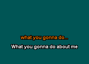 what you gonna do...

What you gonna do about me