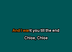 And I want you till the end
Chloe, Chloe