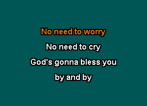 No need to worry

No need to cry

God's gonna bless you

by and by