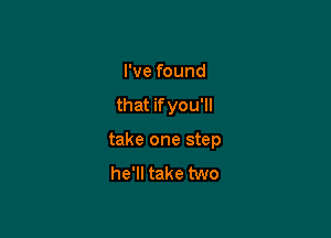 I've found
that ifyou'll

take one step
he'll take two