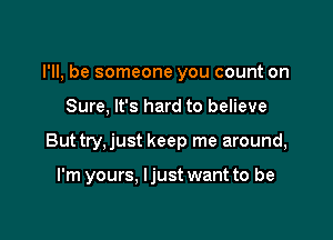 I'll, be someone you count on

Sure, It's hard to believe
Buttry,just keep me around,

I'm yours. ljust want to be