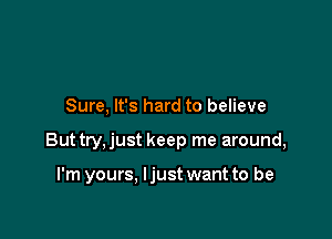 Sure, It's hard to believe

Buttry,just keep me around,

I'm yours. ljust want to be