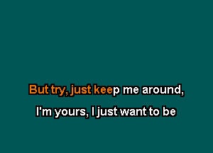 Buttry,just keep me around,

I'm yours. ljust want to be