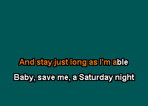And stayjust long as I'm able

Baby, save me. a Saturday night