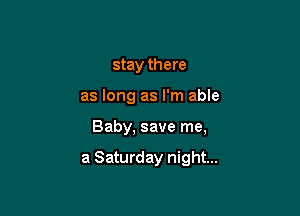 stay there
as long as I'm able

Baby, save me,

a Saturday night...