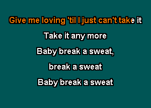 Give me loving 'til Ijust can't take it

Take it any more
Baby break a sweat,
break a sweat

Baby break a sweat