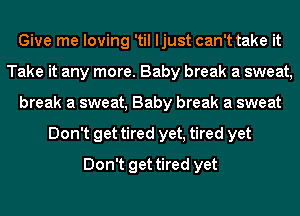 Give me loving 'til ljust can't take it
Take it any more. Baby break a sweat,
break a sweat, Baby break a sweat
Don't get tired yet, tired yet
Don't get tired yet