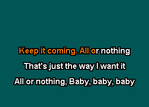 Keep it coming. All or nothing

That's just the way I want it

All or nothing, Baby, baby, baby