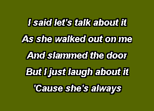 Isaid let's talk about it
As she waiked out on me
And slammed the door
But ljust laugh about it

'Cause she's always