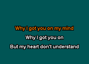 Why I got you on my mind

Why I got you on

But my heart don't understand