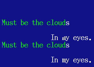 Must be the clouds

In my eyes.
Must be the clouds

In my eyes.