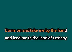 Come on and take me by the hand

and lead me to the land of ecstasy