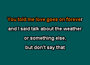 You told me love goes on forever
and I said talk about the weather

or something else,

but don't say that