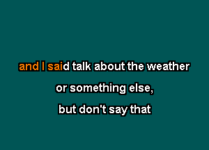 and I said talk about the weather

or something else,

but don't say that