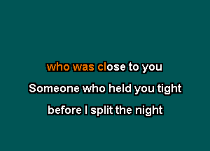 who was close to you

Someone who held you tight

before I split the night