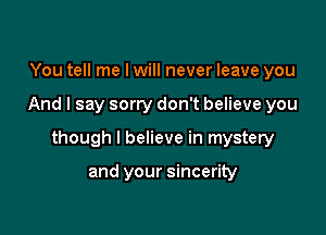 You tell me I will never leave you

And I say sorry don't believe you

though I believe in mystery

and your sincerity