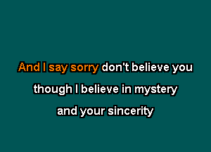 And I say sorry don't believe you

though I believe in mystery

and your sincerity