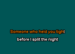 Someone who held you tight

before I split the night