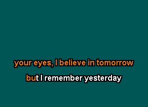 your eyes, I believe in tomorrow

butl remember yesterday