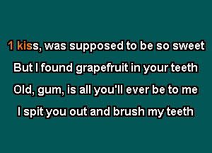 1 kiss, was supposed to be so sweet
But I found grapefruit in your teeth
Old, gum, is all you'll ever be to me

I spit you out and brush my teeth