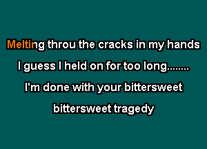 Melting throu the cracks in my hands
I guess I held on for too long ........
I'm done with your bittersweet

bitte rswe et tragedy