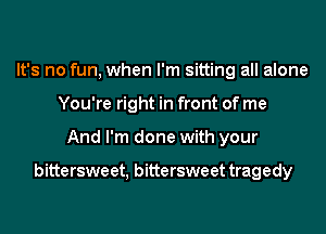 It's no fun, when I'm sitting all alone
You're right in front of me
And I'm done with your

bittersweet, bittersweet tragedy