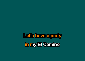 Let's have a party

in my El Camino