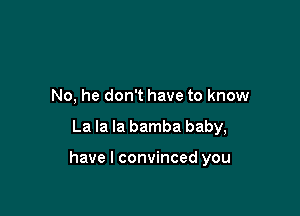 No, he don't have to know

La la la bamba baby,

have I convinced you