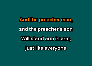 And the preacher man,

and the preacher's son

Will stand arm in arm,

just like everyone