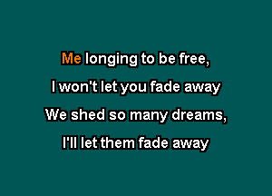 Me longing to be free,

lwon't let you fade away

We shed so many dreams,

I'll let them fade away