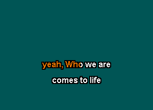 yeah, Who we are

comes to life