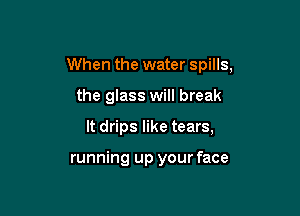 When the water spills,

the glass will break

It drips like tears,

running up your face