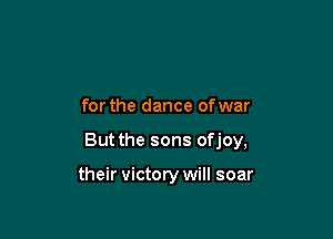 for the dance ofwar

But the sons ofjoy,

their victory will soar