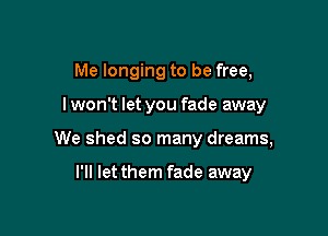 Me longing to be free,

lwon't let you fade away

We shed so many dreams,

I'll let them fade away