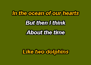 In the ocean of our hearts
But then I think

About the time

Like two dolphins